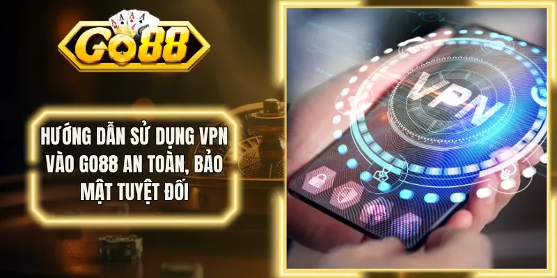 Hướng Dẫn Sử Dụng VPN Vào Go88 An Toàn, Bảo Mật Tuyệt Đối